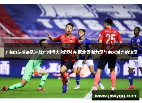上海申花后备队迎战广州恒大激烈对决 聚焦青训力量与未来潜力的较量