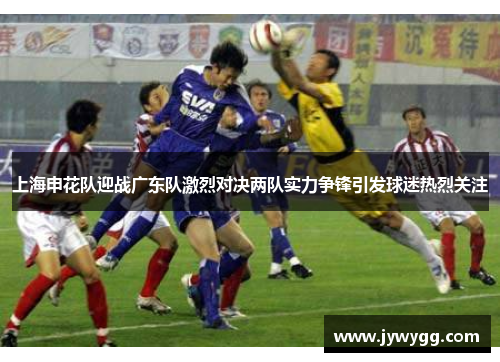 上海申花队迎战广东队激烈对决两队实力争锋引发球迷热烈关注