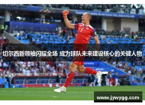切尔西新领袖闪耀全场 成为球队未来建设核心的关键人物