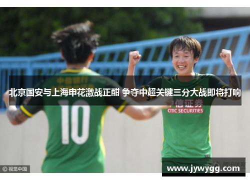 北京国安与上海申花激战正酣 争夺中超关键三分大战即将打响