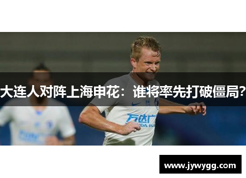 大连人对阵上海申花：谁将率先打破僵局？
