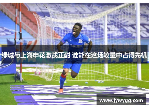 绿城与上海申花激战正酣 谁能在这场较量中占得先机