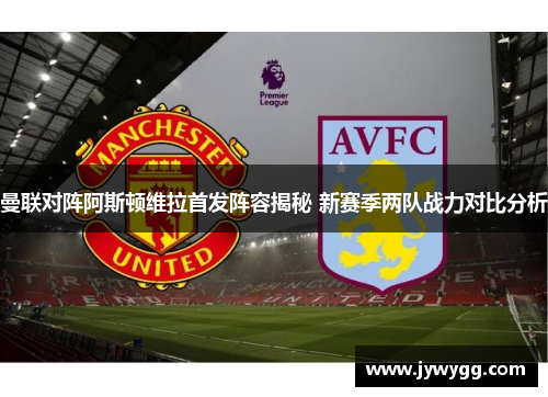 曼联对阵阿斯顿维拉首发阵容揭秘 新赛季两队战力对比分析
