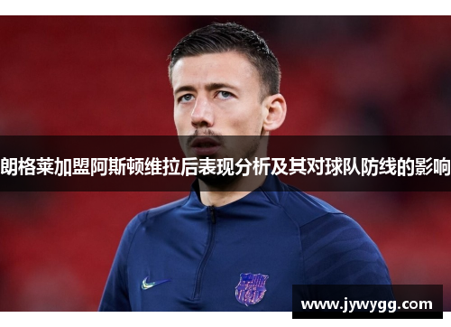 朗格莱加盟阿斯顿维拉后表现分析及其对球队防线的影响