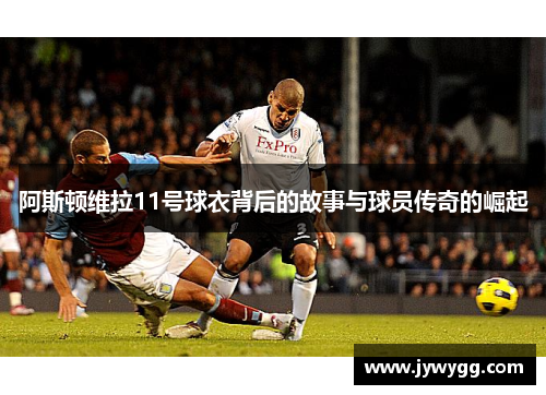 阿斯顿维拉11号球衣背后的故事与球员传奇的崛起