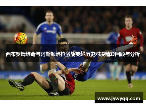 西布罗姆维奇与阿斯顿维拉激战英超历史对决精彩回顾与分析